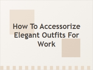 Accessorize Your Elegant Work Outfits with Style